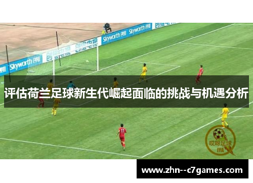 评估荷兰足球新生代崛起面临的挑战与机遇分析