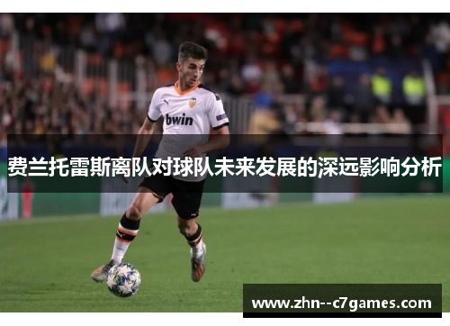 费兰托雷斯离队对球队未来发展的深远影响分析