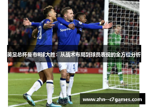 英足总杯曼市8球大胜：从战术布局到球员表现的全方位分析