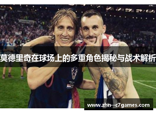 莫德里奇在球场上的多重角色揭秘与战术解析
