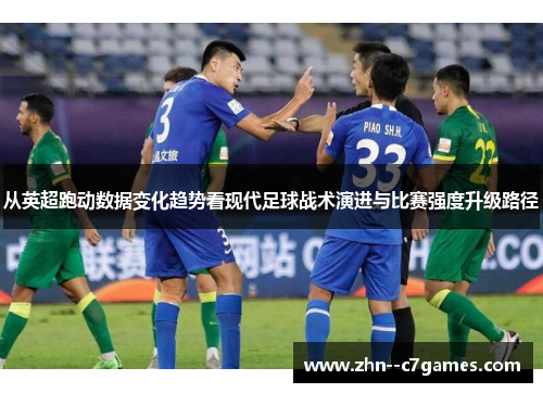 从英超跑动数据变化趋势看现代足球战术演进与比赛强度升级路径