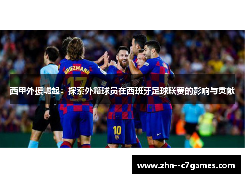 西甲外援崛起：探索外籍球员在西班牙足球联赛的影响与贡献