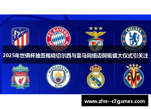 2025年世俱杯抽签揭晓切尔西与皇马同组迈阿密盛大仪式引关注