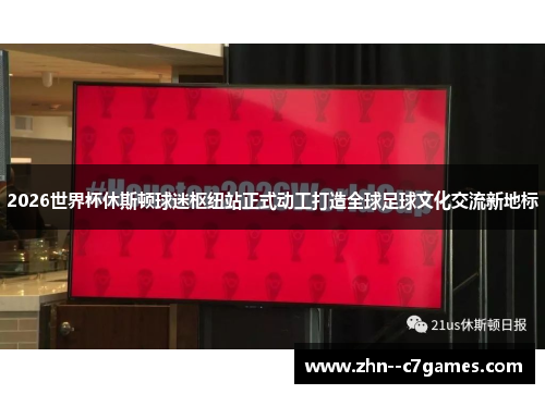 2026世界杯休斯顿球迷枢纽站正式动工打造全球足球文化交流新地标