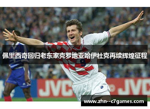 佩里西奇回归老东家克罗地亚哈伊杜克再续辉煌征程