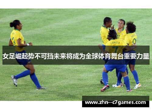 女足崛起势不可挡未来将成为全球体育舞台重要力量