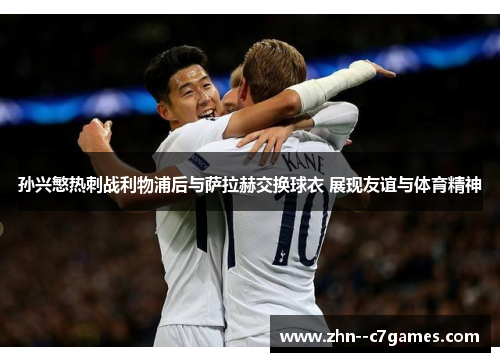 孙兴慜热刺战利物浦后与萨拉赫交换球衣 展现友谊与体育精神