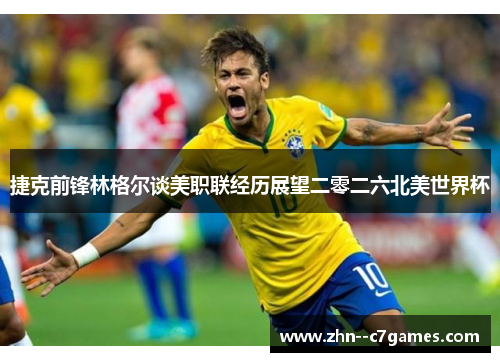 捷克前锋林格尔谈美职联经历展望二零二六北美世界杯