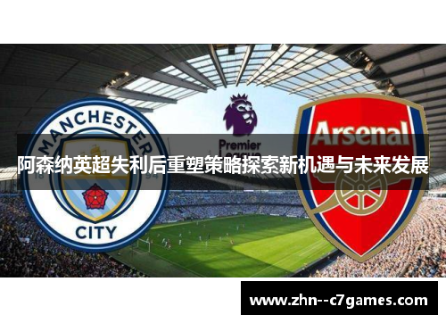 阿森纳英超失利后重塑策略探索新机遇与未来发展
